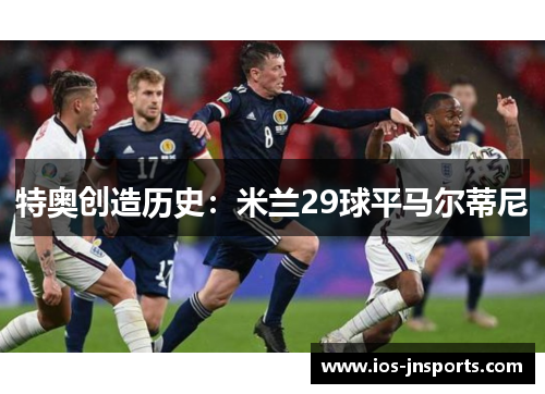 特奥创造历史：米兰29球平马尔蒂尼