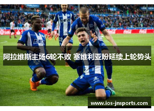阿拉维斯主场6轮不败 塞维利亚盼延续上轮势头