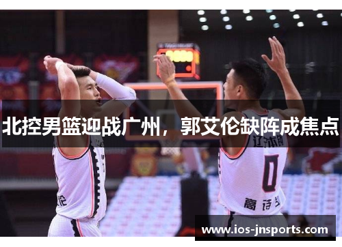 北控男篮迎战广州，郭艾伦缺阵成焦点