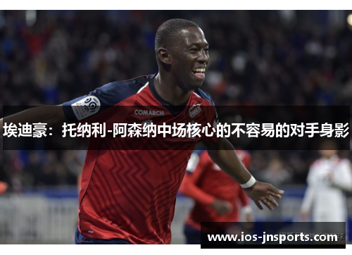 埃迪豪：托纳利-阿森纳中场核心的不容易的对手身影