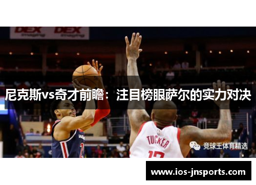 尼克斯vs奇才前瞻：注目榜眼萨尔的实力对决