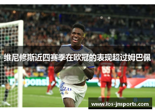 维尼修斯近四赛季在欧冠的表现超过姆巴佩