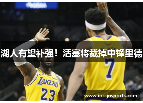 湖人有望补强！活塞将裁掉中锋里德