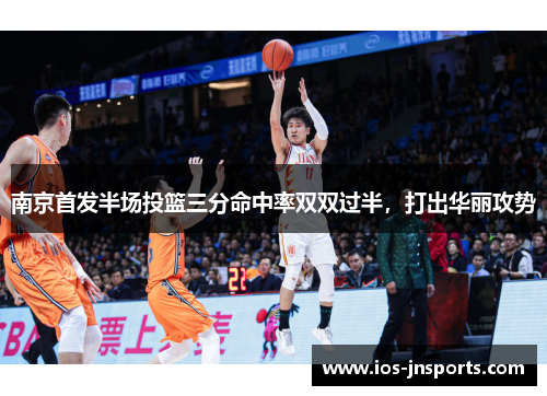 南京首发半场投篮三分命中率双双过半，打出华丽攻势